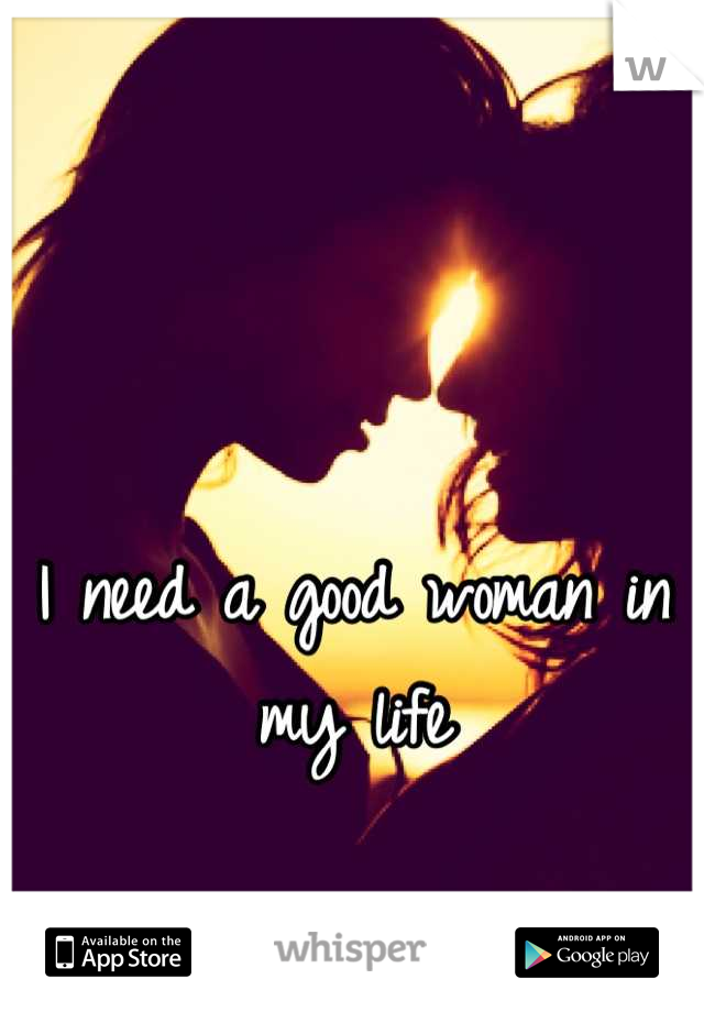 I need a good woman in my life