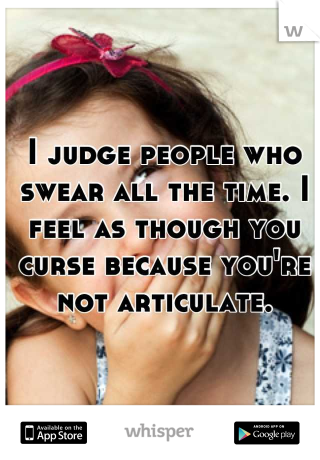 I judge people who swear all the time. I feel as though you curse because you're not articulate.