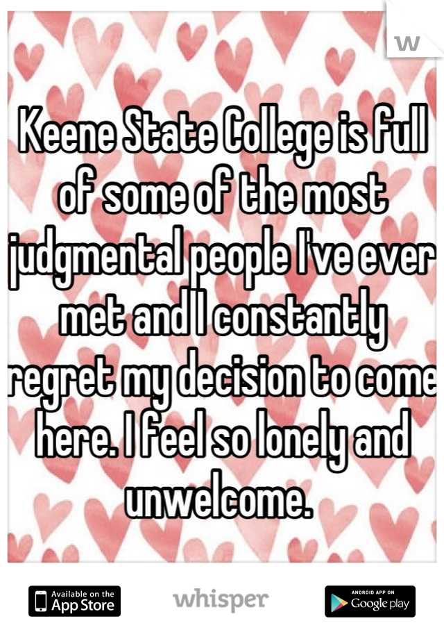 Keene State College is full of some of the most judgmental people I've ever met and I constantly regret my decision to come here. I feel so lonely and unwelcome. 