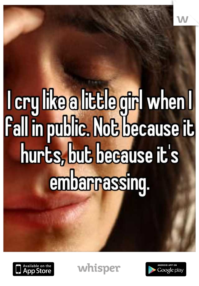 I cry like a little girl when I fall in public. Not because it hurts, but because it's embarrassing.