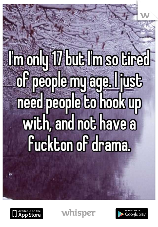 I'm only 17 but I'm so tired of people my age. I just need people to hook up with, and not have a fuckton of drama.