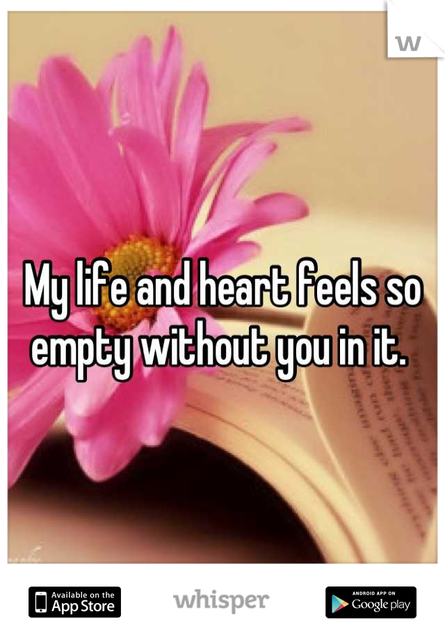 My life and heart feels so empty without you in it. 