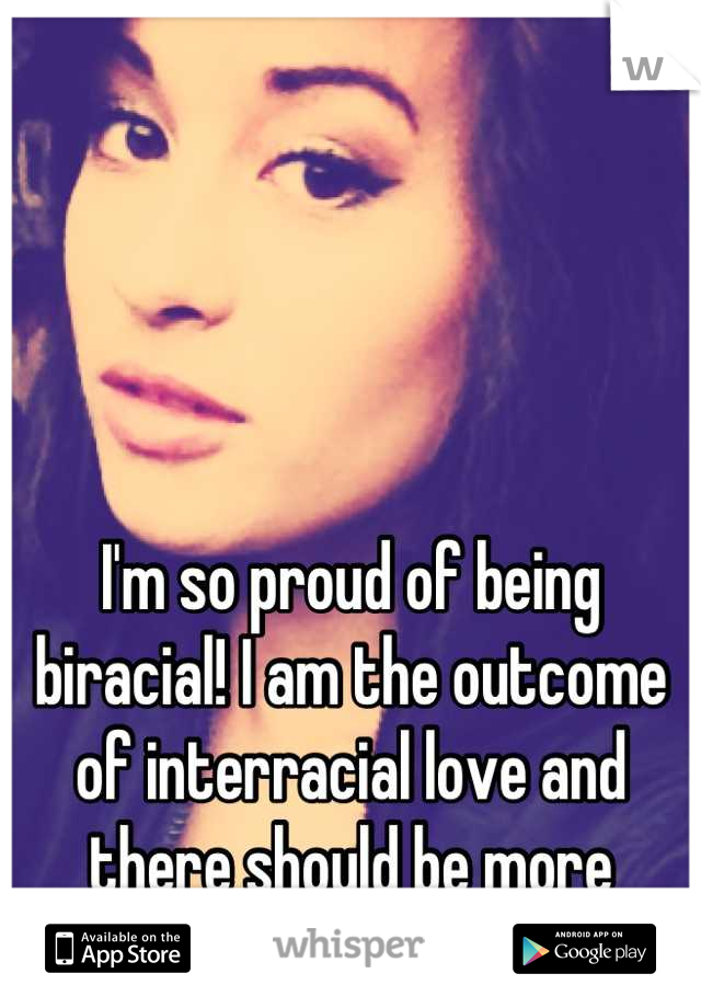 I'm so proud of being biracial! I am the outcome of interracial love and there should be more interracial love!
