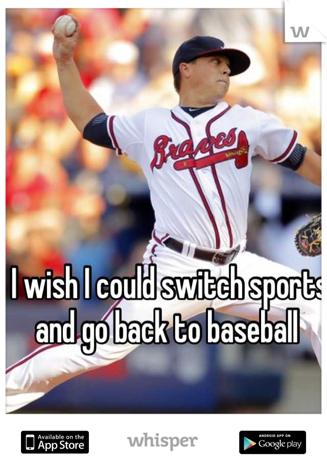 I wish I could switch sports and go back to baseball 