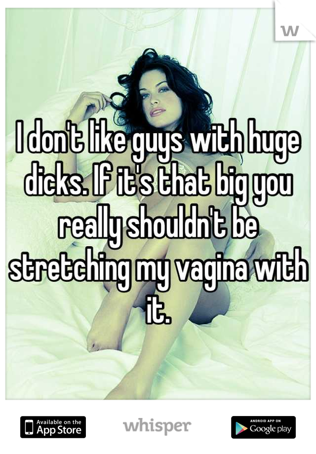I don't like guys with huge dicks. If it's that big you really shouldn't be stretching my vagina with it.