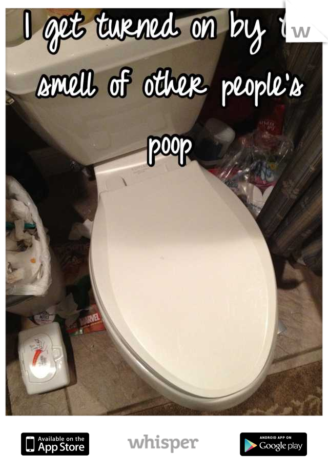 I get turned on by the smell of other people's poop