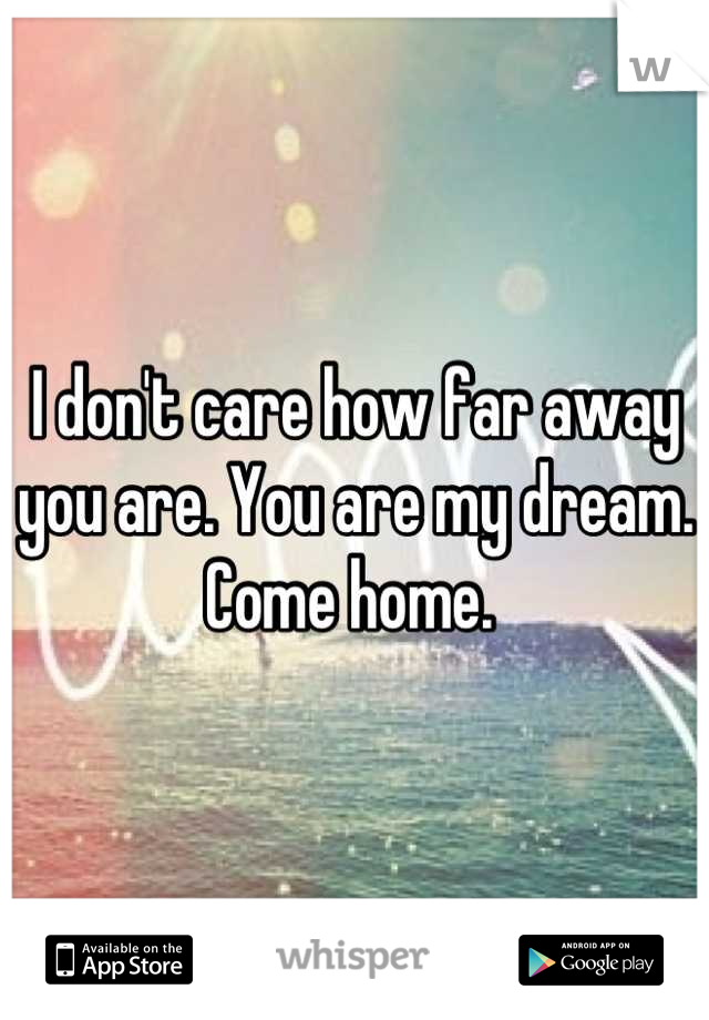 I don't care how far away you are. You are my dream. Come home. 