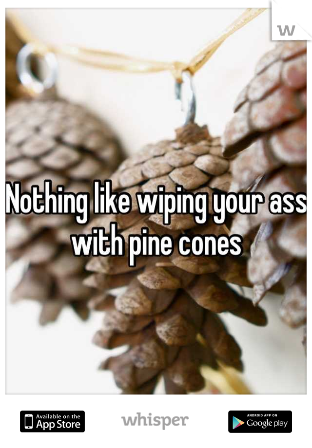 Nothing like wiping your ass with pine cones