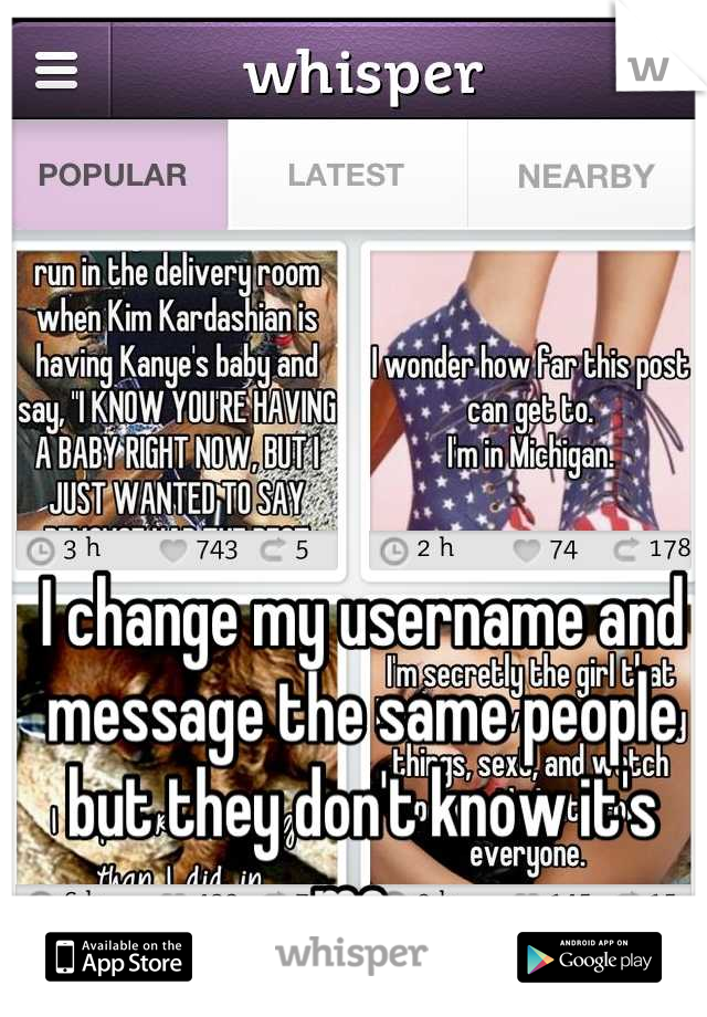I change my username and message the same people but they don't know it's me. 