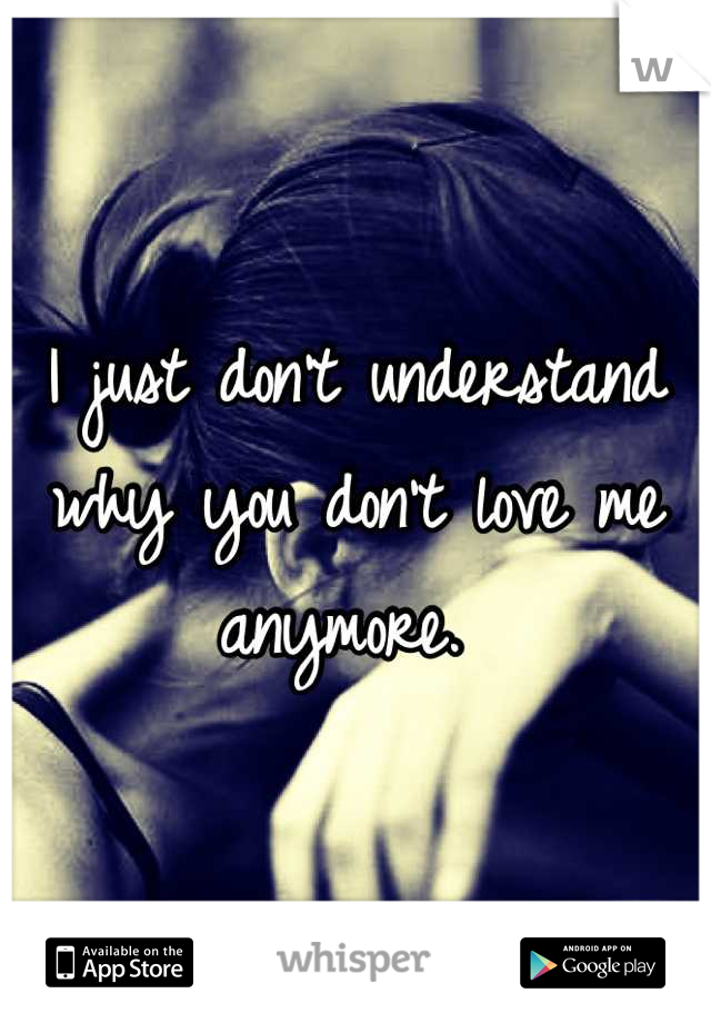 I just don't understand why you don't love me anymore. 