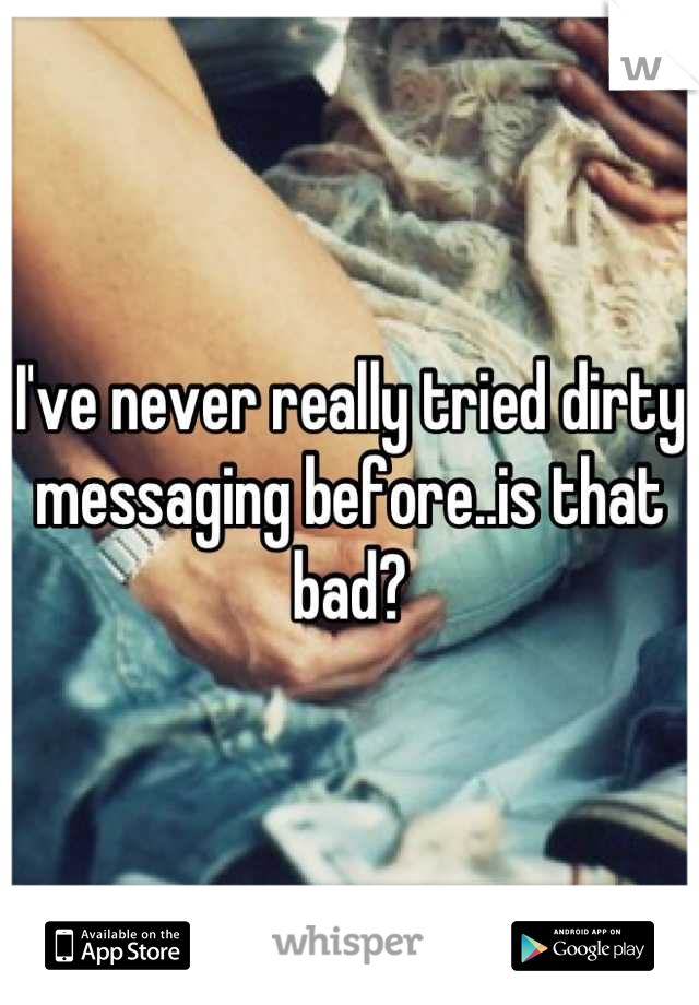 I've never really tried dirty messaging before..is that bad?