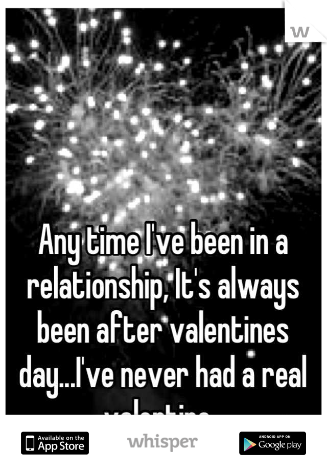 Any time I've been in a relationship, It's always been after valentines day...I've never had a real valentine. 