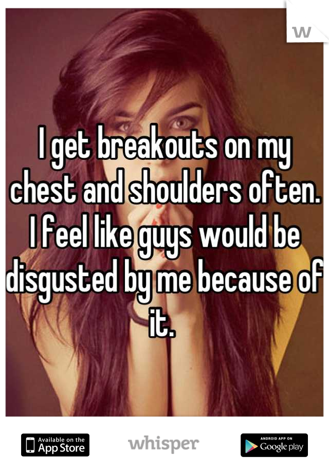 I get breakouts on my chest and shoulders often. I feel like guys would be disgusted by me because of it. 