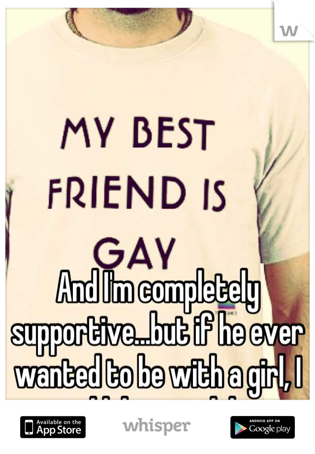 And I'm completely supportive...but if he ever wanted to be with a girl, I would do it with him.