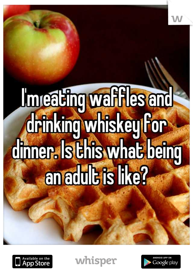 I'm eating waffles and drinking whiskey for dinner. Is this what being an adult is like?