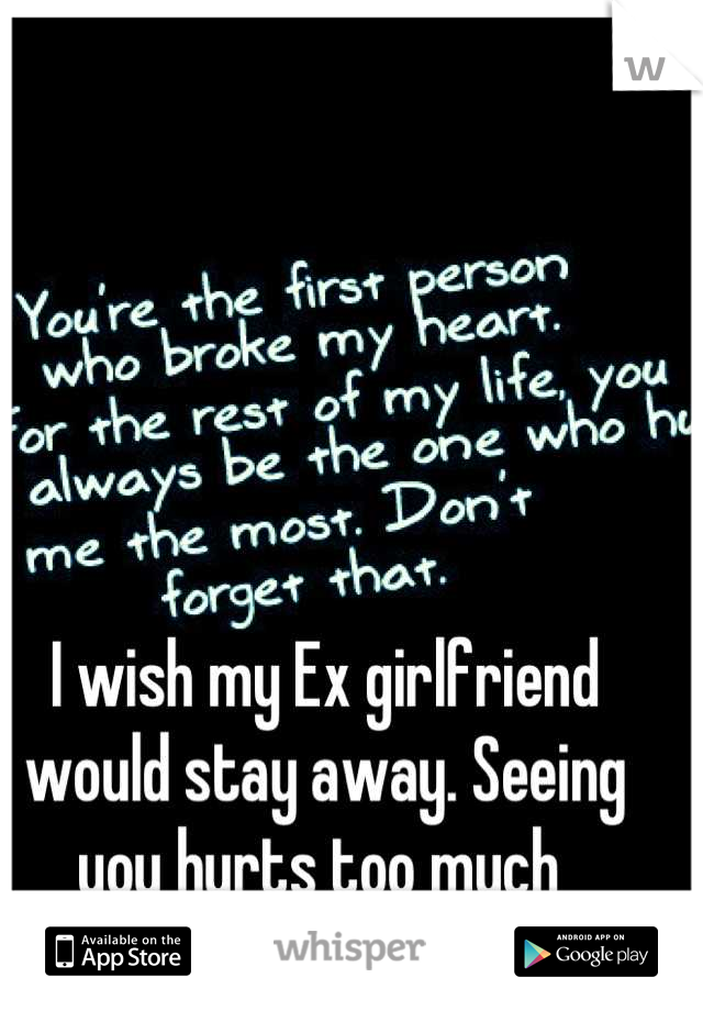 I wish my Ex girlfriend would stay away. Seeing you hurts too much 