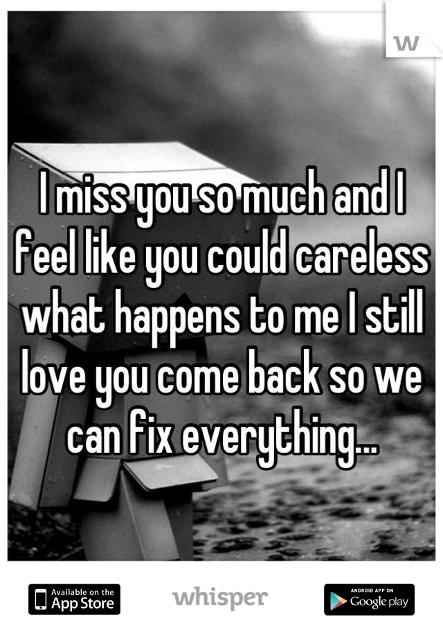 I miss you so much and I feel like you could careless what happens to me I still love you come back so we can fix everything...