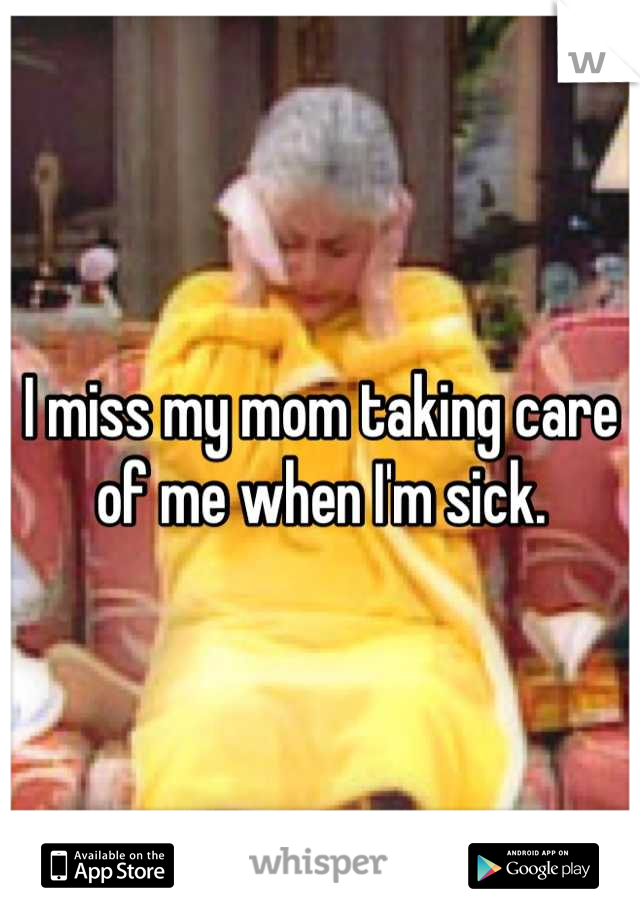 I miss my mom taking care of me when I'm sick.