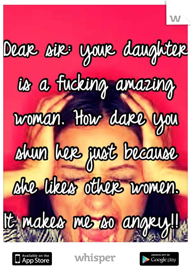 Dear sir: your daughter is a fucking amazing woman. How dare you shun her just because she likes other women. 
It makes me so angry!! 