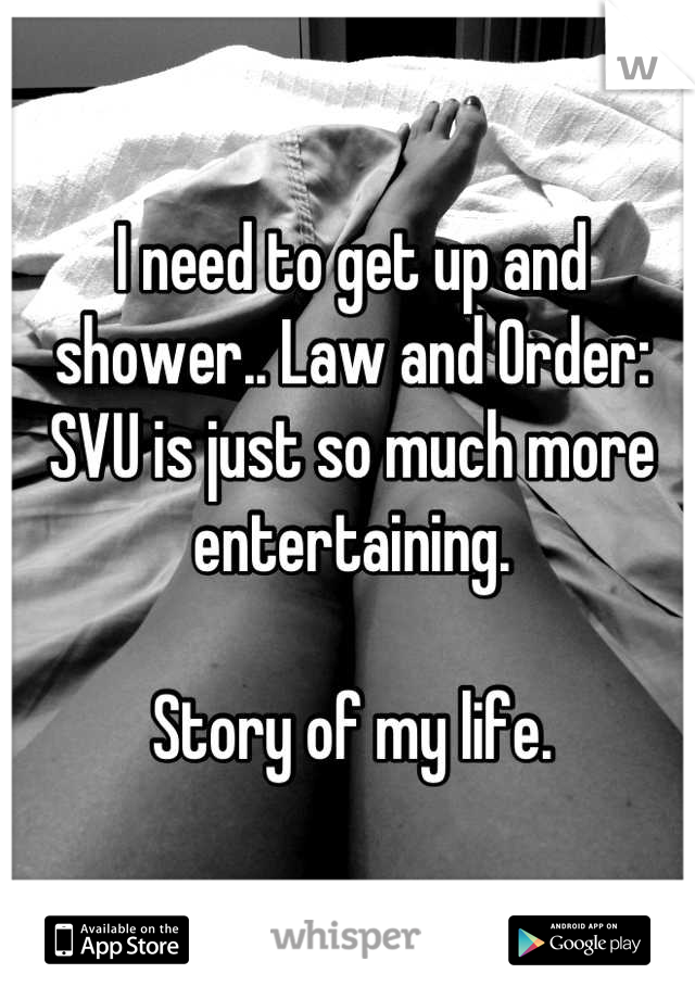 I need to get up and shower.. Law and Order: SVU is just so much more entertaining. 

Story of my life.