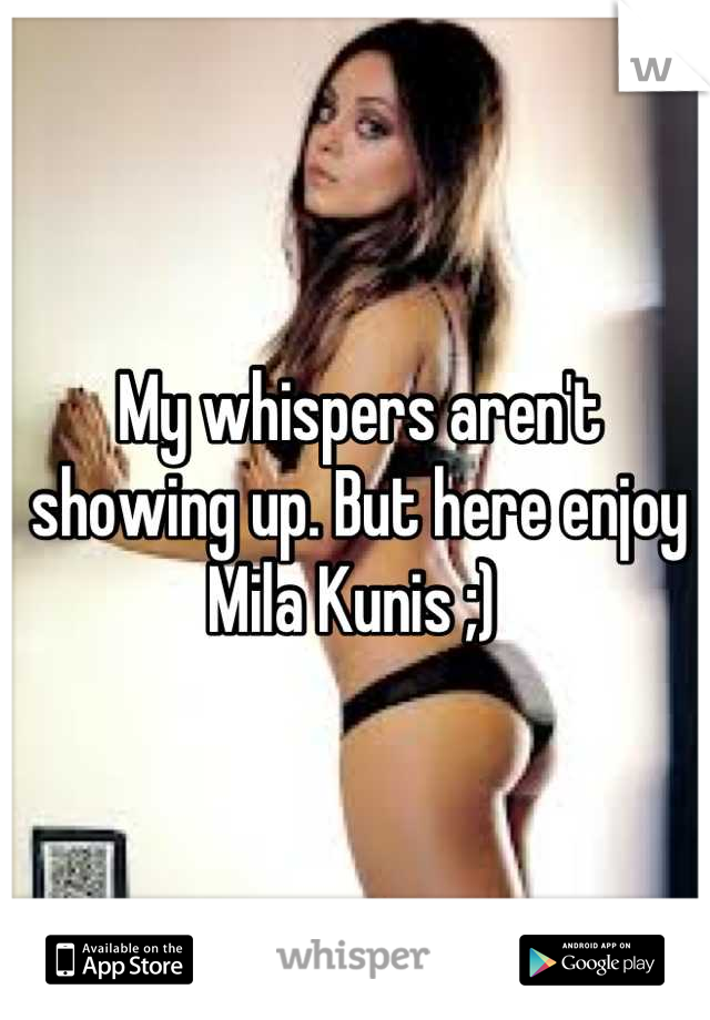 My whispers aren't showing up. But here enjoy Mila Kunis ;) 