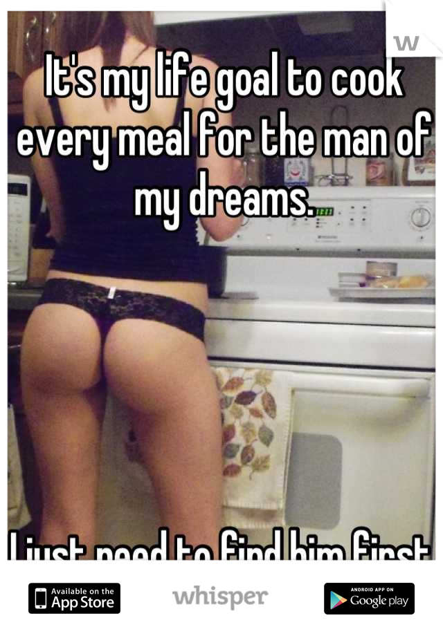 It's my life goal to cook every meal for the man of my dreams. 





I just need to find him first. 