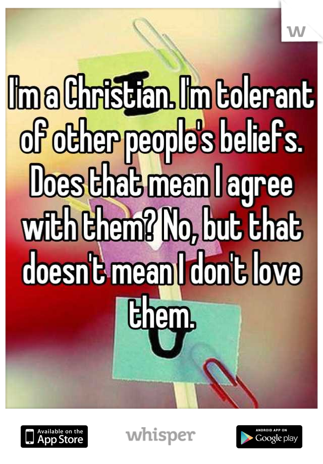 I'm a Christian. I'm tolerant of other people's beliefs. Does that mean I agree with them? No, but that doesn't mean I don't love them.