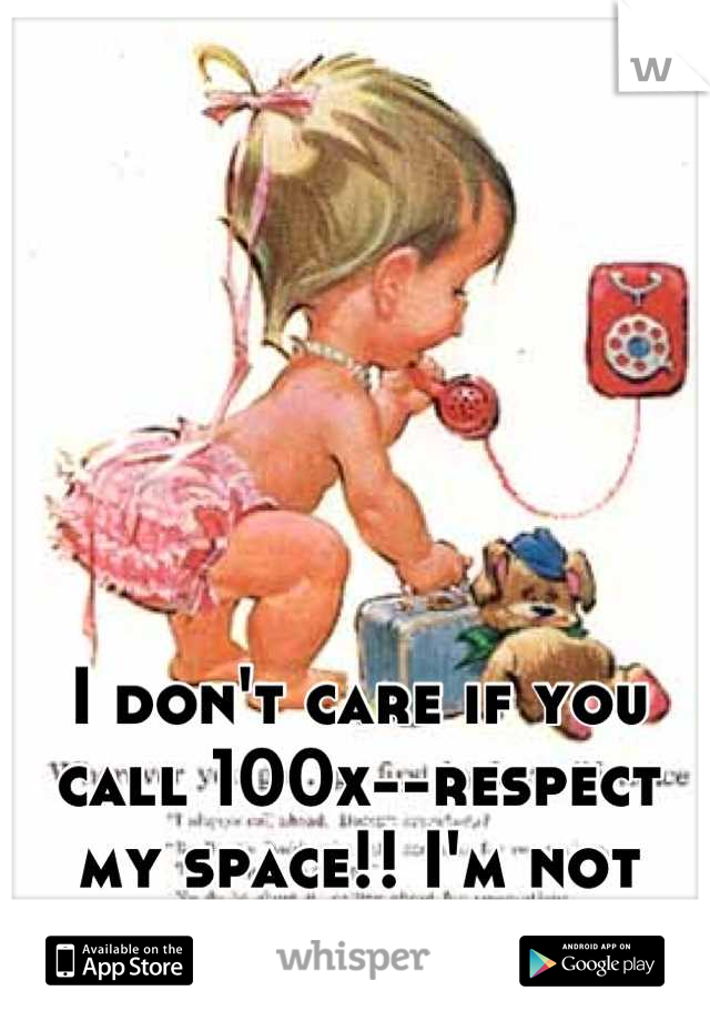I don't care if you call 100x--respect my space!! I'm not answering!! 