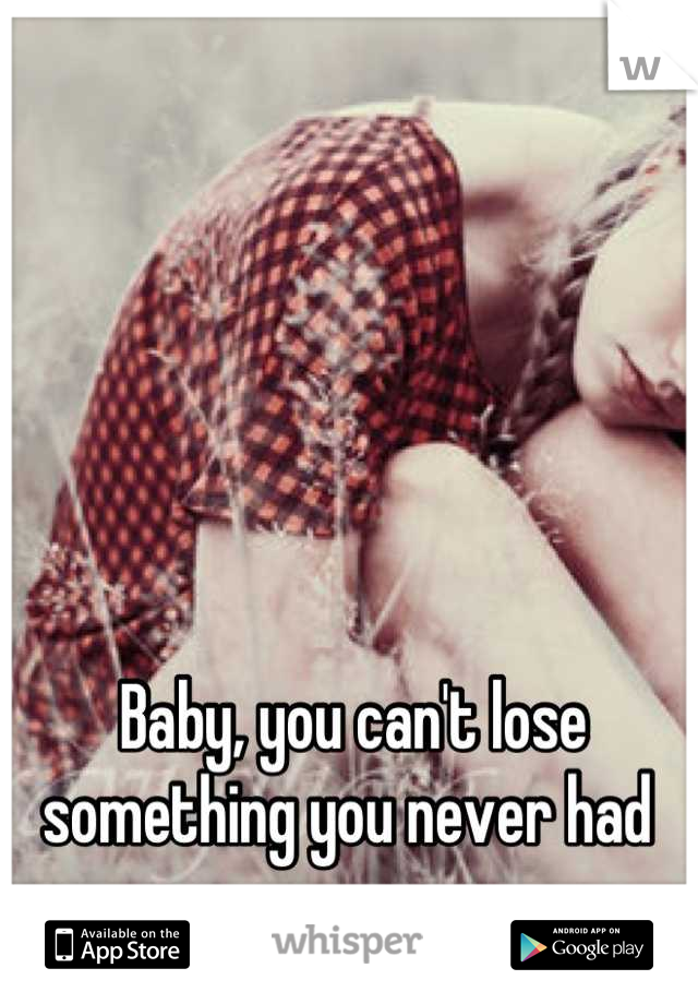 Baby, you can't lose something you never had 