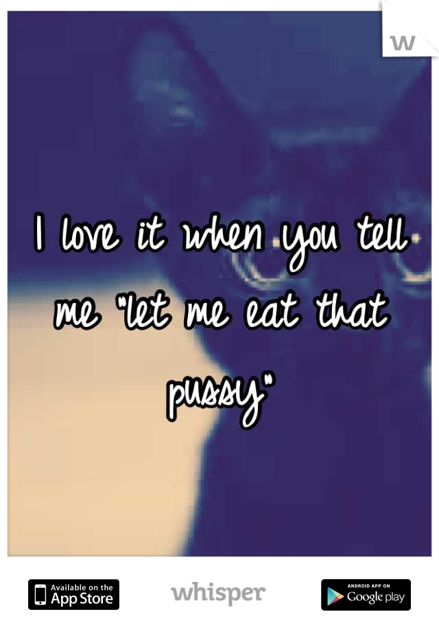 I love it when you tell me "let me eat that pussy"
