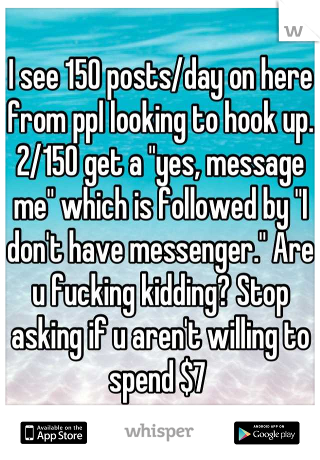 I see 150 posts/day on here from ppl looking to hook up. 2/150 get a "yes, message me" which is followed by "I don't have messenger." Are u fucking kidding? Stop asking if u aren't willing to spend $7 