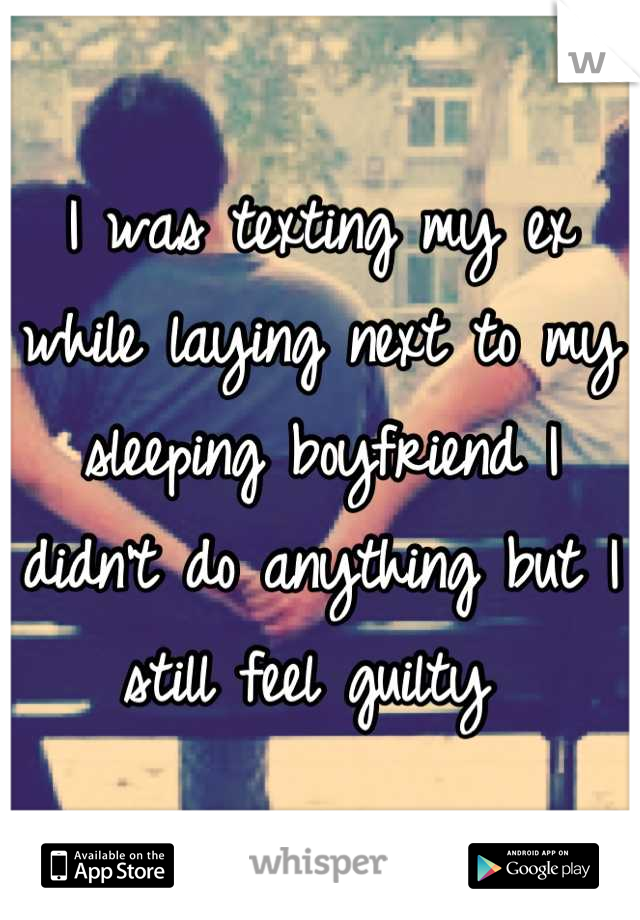 I was texting my ex while laying next to my sleeping boyfriend I didn't do anything but I still feel guilty 