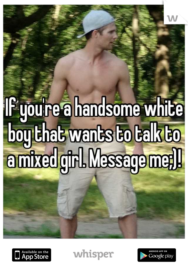 If you're a handsome white boy that wants to talk to a mixed girl. Message me;)!