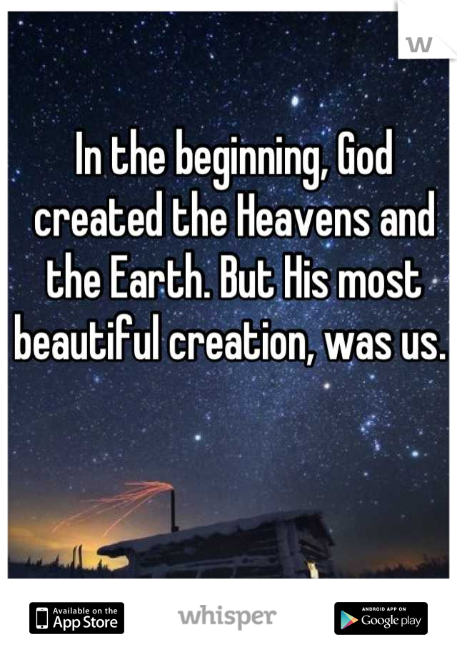 In the beginning, God created the Heavens and the Earth. But His most beautiful creation, was us. 