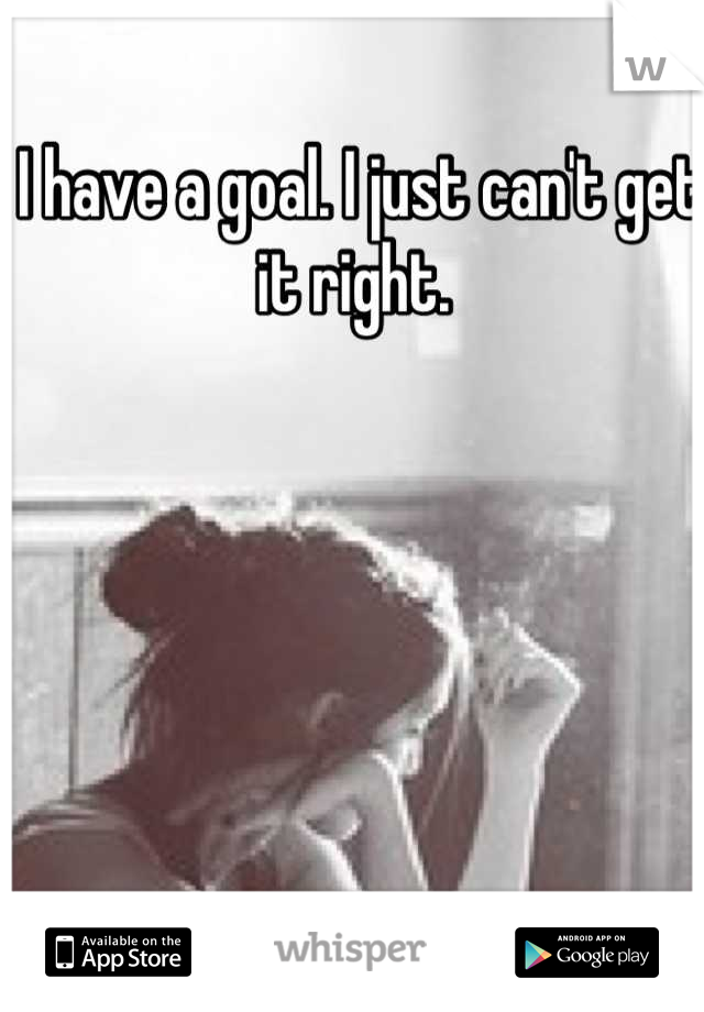 I have a goal. I just can't get it right. 