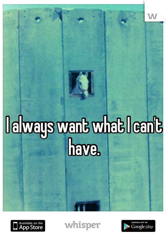 I always want what I can't have.
