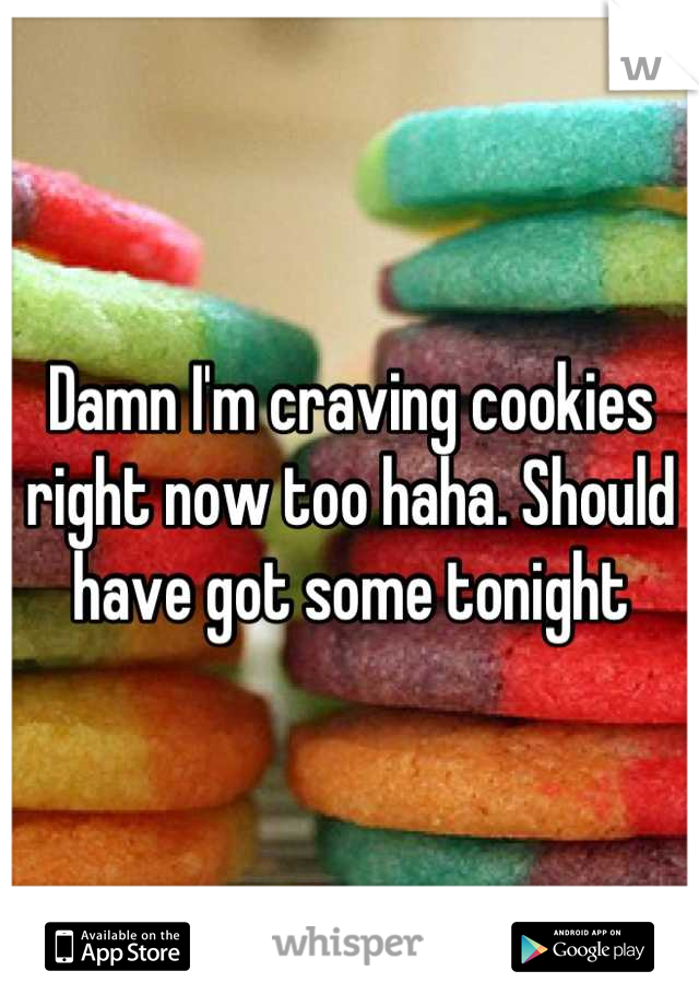 Damn I'm craving cookies right now too haha. Should have got some tonight