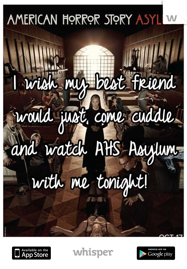 I wish my best friend would just come cuddle and watch AHS Asylum with me tonight! 