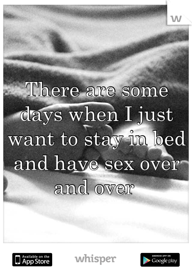 There are some days when I just want to stay in bed and have sex over and over 