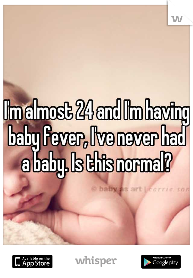 I'm almost 24 and I'm having baby fever, I've never had a baby. Is this normal?