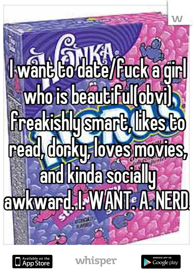 I want to date/fuck a girl who is beautiful(obvi) freakishly smart, likes to read, dorky, loves movies, and kinda socially awkward. I. WANT. A. NERD.