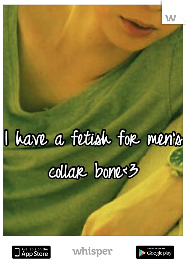 I have a fetish for men's collar bone<3