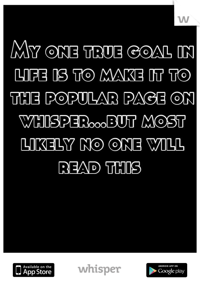 My one true goal in life is to make it to the popular page on whisper...but most likely no one will read this 