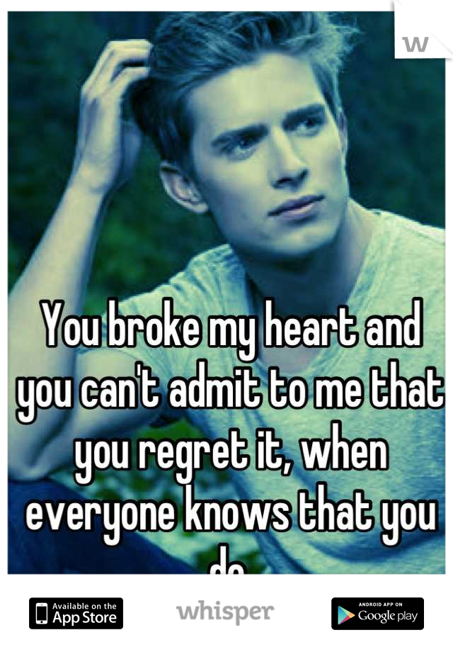 You broke my heart and you can't admit to me that you regret it, when everyone knows that you do.
