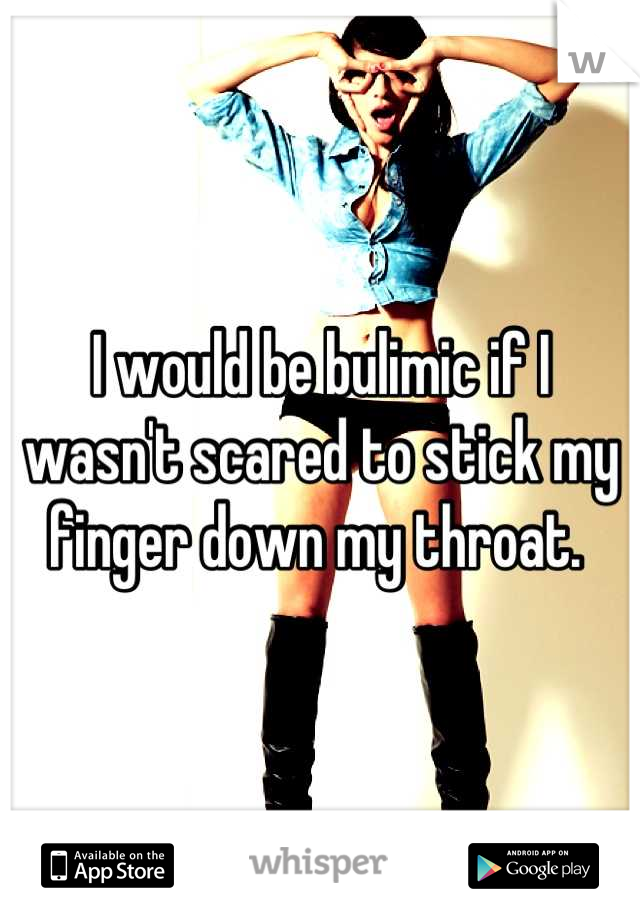 I would be bulimic if I wasn't scared to stick my finger down my throat. 