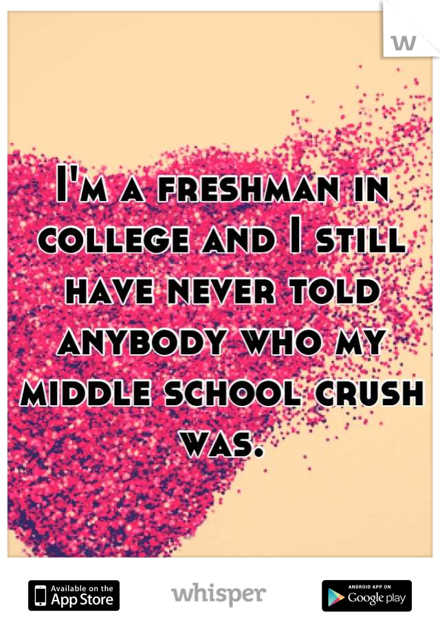 I'm a freshman in college and I still have never told anybody who my middle school crush was.