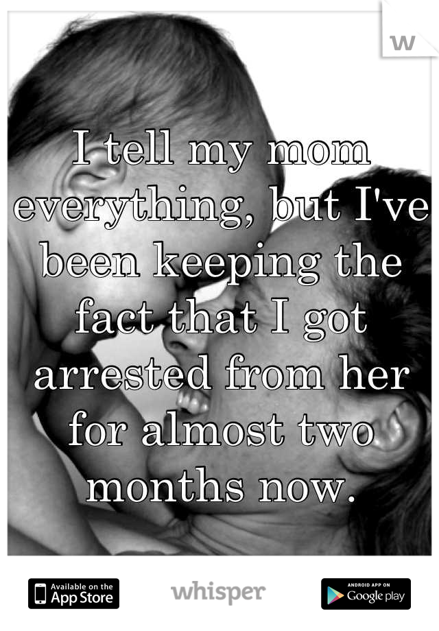 I tell my mom everything, but I've been keeping the fact that I got arrested from her for almost two months now.