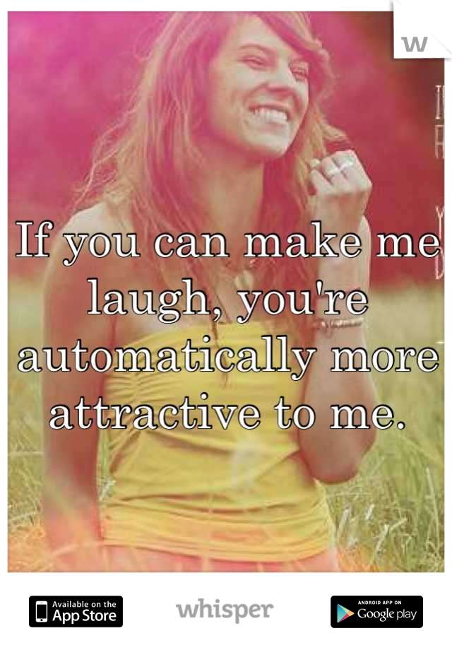 If you can make me laugh, you're automatically more attractive to me.