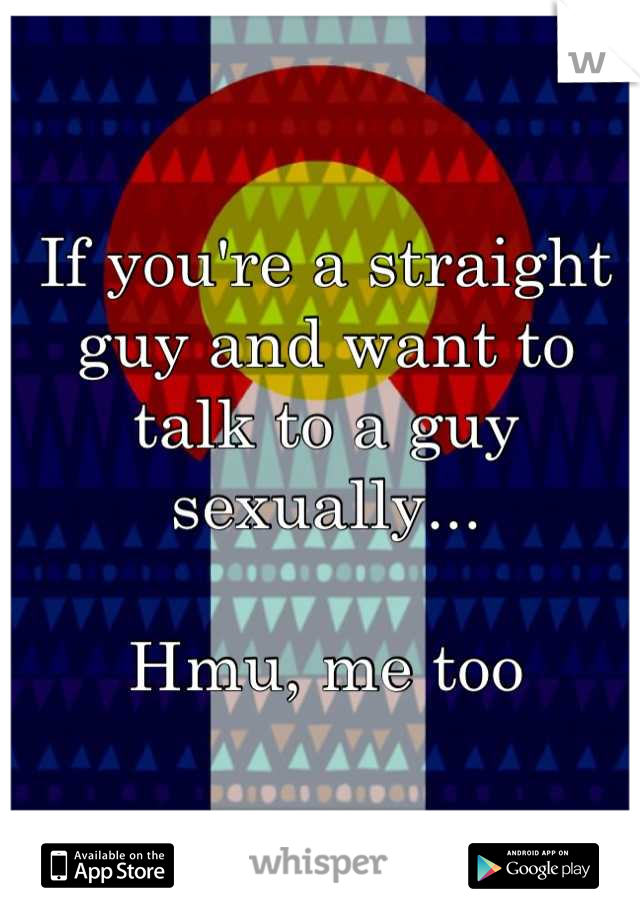 If you're a straight guy and want to talk to a guy sexually... 

Hmu, me too