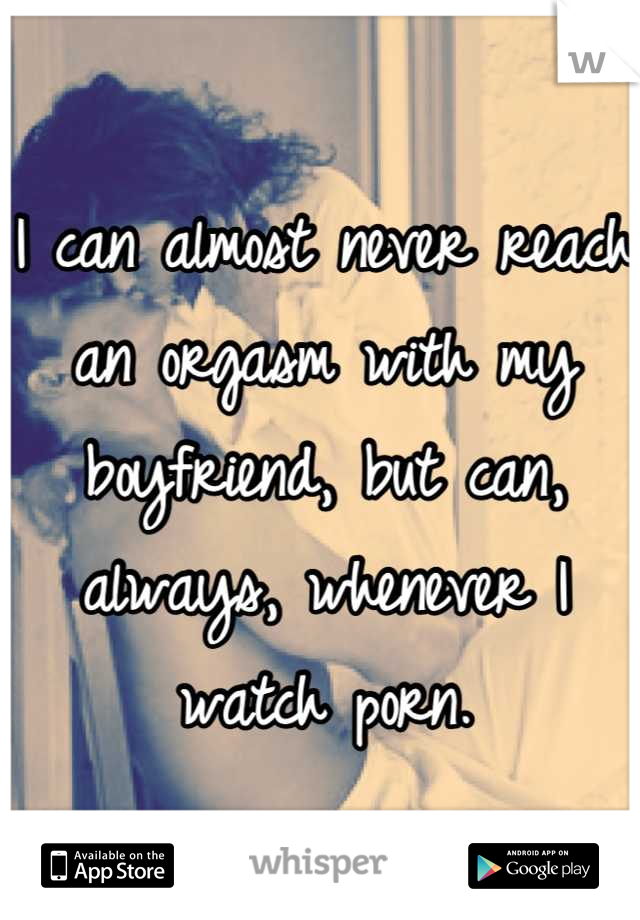 I can almost never reach an orgasm with my boyfriend, but can, always, whenever I watch porn.
